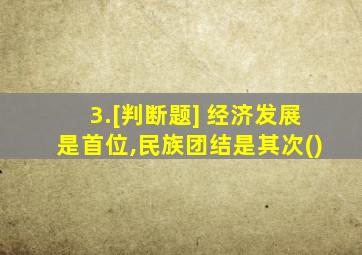 3.[判断题] 经济发展是首位,民族团结是其次()